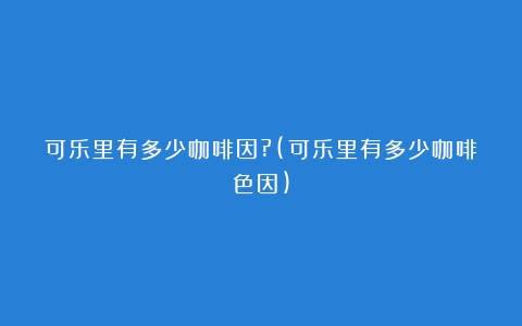 可乐里有多少咖啡因?(可乐里有多少咖啡色因)