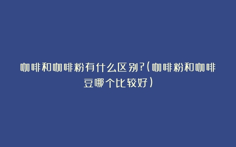 咖啡和咖啡粉有什么区别?(咖啡粉和咖啡豆哪个比较好)