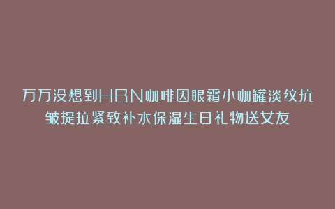 万万没想到HBN咖啡因眼霜小咖罐淡纹抗皱提拉紧致补水保湿生日礼物送女友