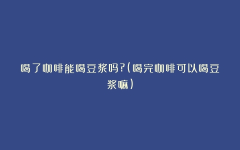 喝了咖啡能喝豆浆吗?(喝完咖啡可以喝豆浆嘛)