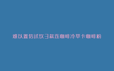 难以置信试饮3款连咖啡冷萃卡咖啡粉