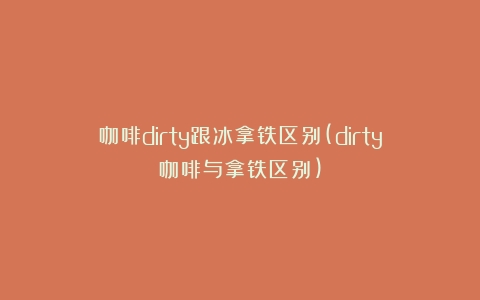 咖啡dirty跟冰拿铁区别(dirty咖啡与拿铁区别)