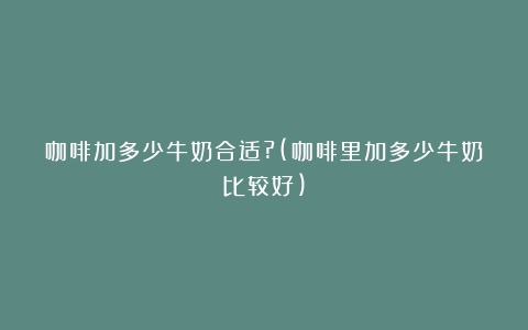 咖啡加多少牛奶合适?(咖啡里加多少牛奶比较好)