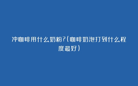 冲咖啡用什么奶粉?(咖啡奶泡打到什么程度最好)