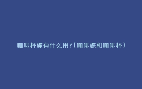 咖啡杯碟有什么用?(咖啡碟和咖啡杯)