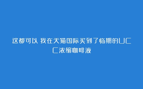 这都可以？我在天猫国际买到了临期的UCC浓缩咖啡液