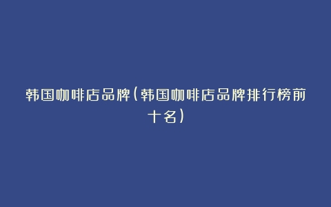 韩国咖啡店品牌(韩国咖啡店品牌排行榜前十名)