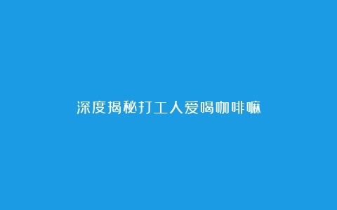 深度揭秘打工人爱喝咖啡嘛？