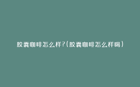 胶囊咖啡怎么样?(胶囊咖啡怎么样喝)