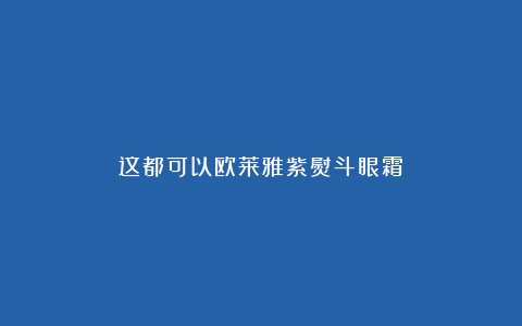 这都可以欧莱雅紫熨斗眼霜！