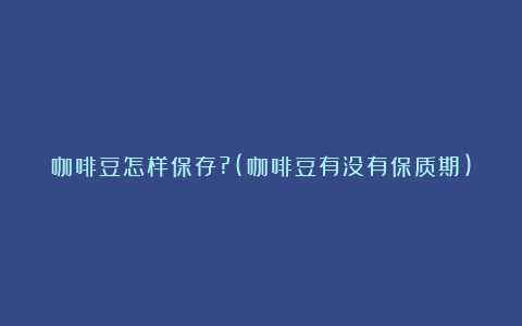 咖啡豆怎样保存?(咖啡豆有没有保质期)