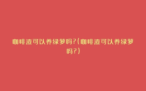 咖啡渣可以养绿萝吗?(咖啡渣可以养绿萝吗?)