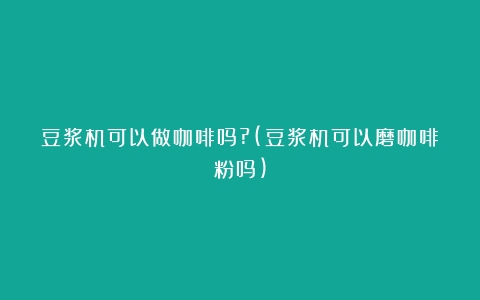 豆浆机可以做咖啡吗?(豆浆机可以磨咖啡粉吗)