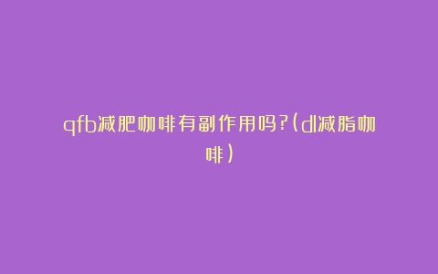 qfb减肥咖啡有副作用吗?(dl减脂咖啡)