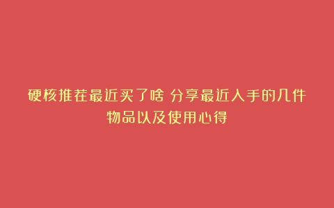 硬核推荐最近买了啥？分享最近入手的几件物品以及使用心得