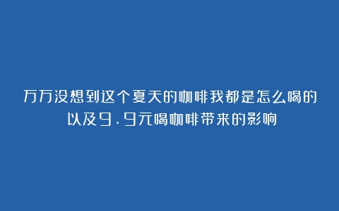 万万没想到这个夏天的咖啡我都是怎么喝的？以及9.9元喝咖啡带来的影响