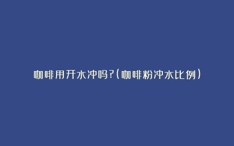 咖啡用开水冲吗?(咖啡粉冲水比例)