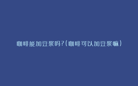 咖啡能加豆浆吗?(咖啡可以加豆浆嘛)