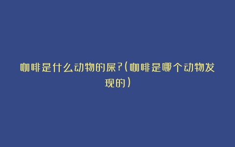 咖啡是什么动物的屎?(咖啡是哪个动物发现的)