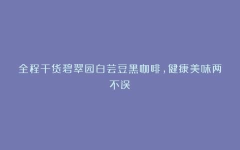 全程干货碧翠园白芸豆黑咖啡，健康美味两不误！