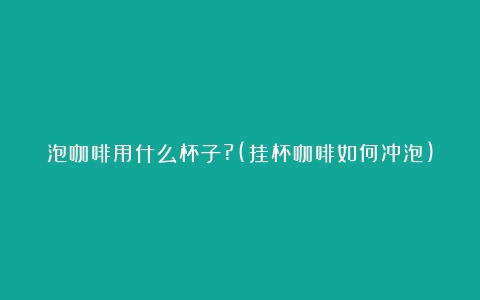 泡咖啡用什么杯子?(挂杯咖啡如何冲泡)