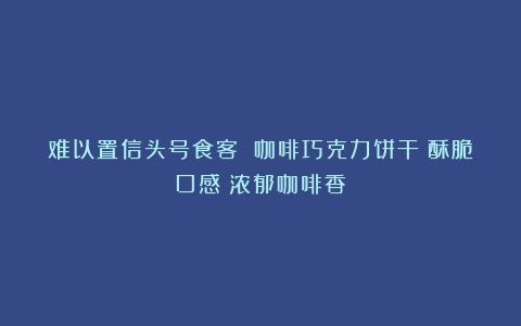 难以置信头号食客 咖啡巧克力饼干：酥脆口感＋浓郁咖啡香