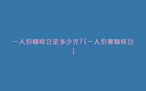 一人份咖啡豆是多少克?(一人份量咖啡豆)