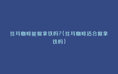 挂耳咖啡能做拿铁吗?(挂耳咖啡适合做拿铁吗)