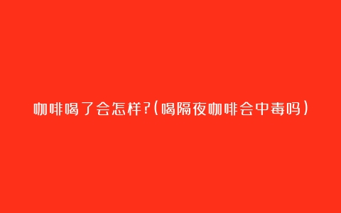 咖啡喝了会怎样?(喝隔夜咖啡会中毒吗)