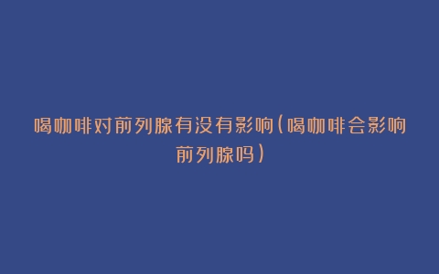 喝咖啡对前列腺有没有影响(喝咖啡会影响前列腺吗)