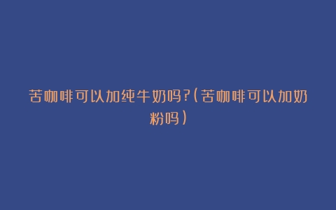 苦咖啡可以加纯牛奶吗?(苦咖啡可以加奶粉吗)