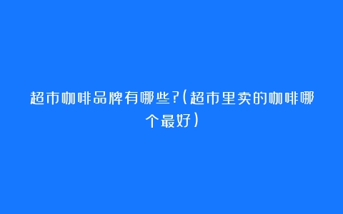 超市咖啡品牌有哪些?(超市里卖的咖啡哪个最好)