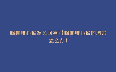 喝咖啡心慌怎么回事?(喝咖啡心慌的厉害怎么办)