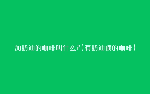 加奶油的咖啡叫什么?(有奶油顶的咖啡)