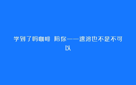 学到了吗咖啡☕️陪你——速溶也不是不可以！