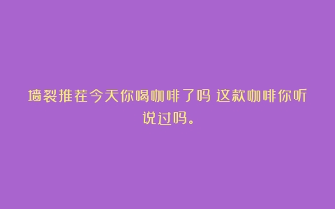 墙裂推荐今天你喝咖啡了吗？这款咖啡你听说过吗。