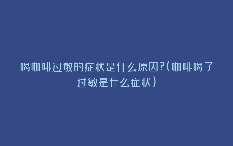 喝咖啡过敏的症状是什么原因?(咖啡喝了过敏是什么症状)