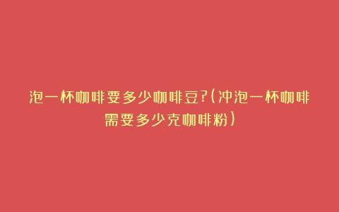 泡一杯咖啡要多少咖啡豆?(冲泡一杯咖啡需要多少克咖啡粉)