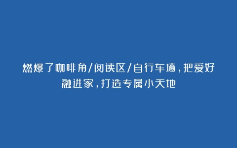 燃爆了咖啡角/阅读区/自行车墙，把爱好融进家，打造专属小天地