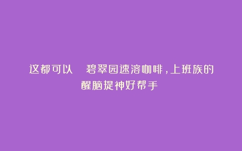 这都可以☕️ 碧翠园速溶咖啡，上班族的醒脑提神好帮手！⏰