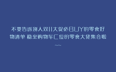 不要告诉别人双11大促必BUY的零食好物清单！稳坐购物车C位的零食大佬集合啦~~