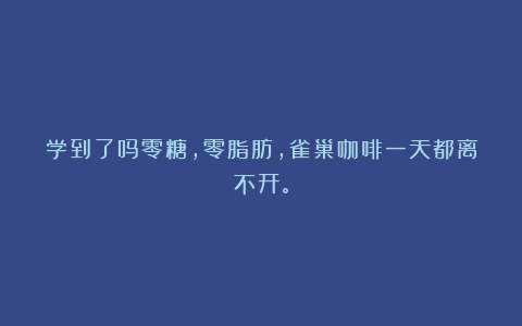 学到了吗零糖，零脂肪，雀巢咖啡一天都离不开。