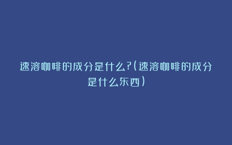 速溶咖啡的成分是什么?(速溶咖啡的成分是什么东西)