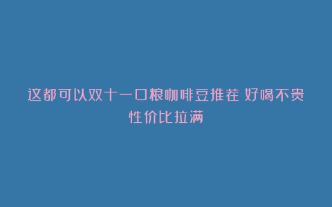 这都可以双十一口粮咖啡豆推荐！好喝不贵性价比拉满！