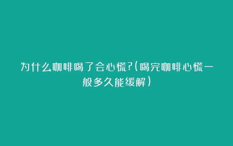 为什么咖啡喝了会心慌?(喝完咖啡心慌一般多久能缓解)