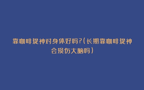 靠咖啡提神对身体好吗?(长期靠咖啡提神会损伤大脑吗)