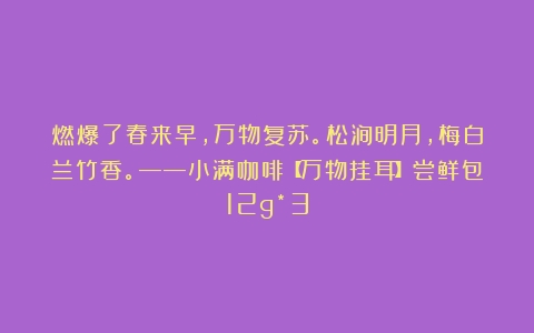 燃爆了春来早，万物复苏。松涧明月，梅白兰竹香。——小满咖啡【万物挂耳】尝鲜包12g*3