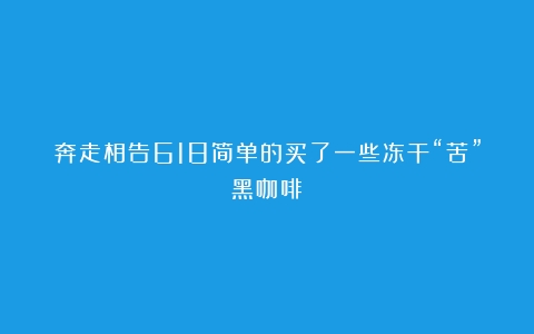 奔走相告618简单的买了一些冻干“苦”黑咖啡！