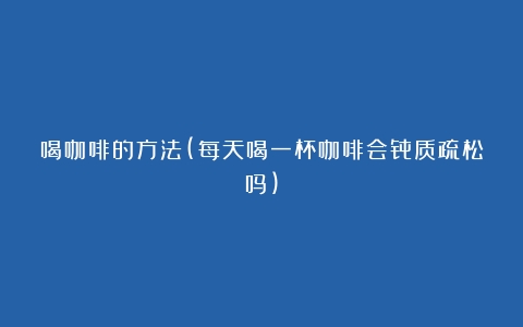 喝咖啡的方法(每天喝一杯咖啡会骨质疏松吗)