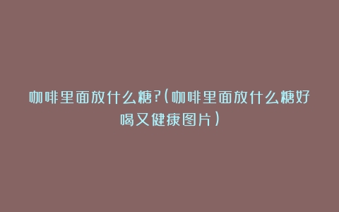 咖啡里面放什么糖?(咖啡里面放什么糖好喝又健康图片)